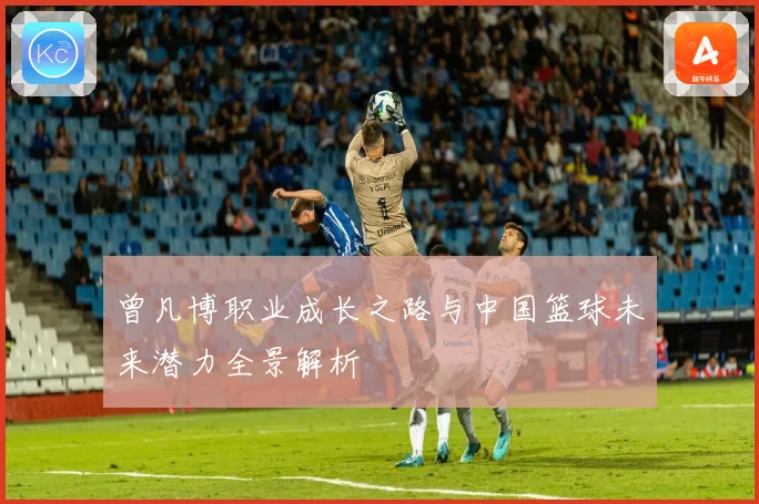 曾凡博职业成长之路与中国篮球未来潜力全景解析