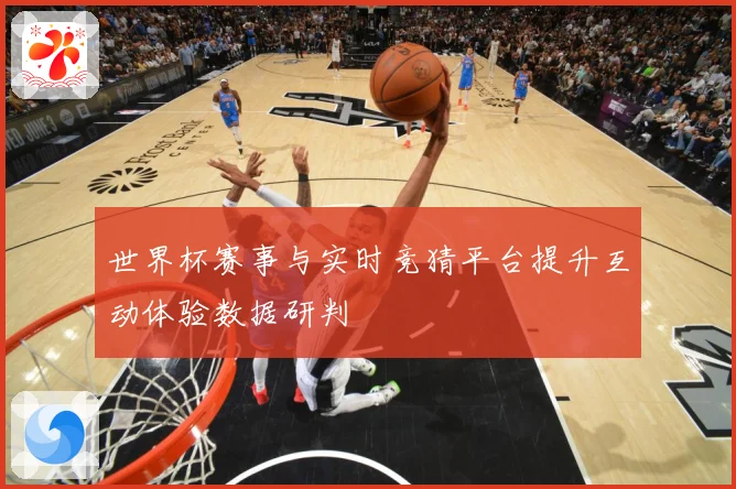 世界杯赛事与实时竞猜平台提升互动体验数据研判
