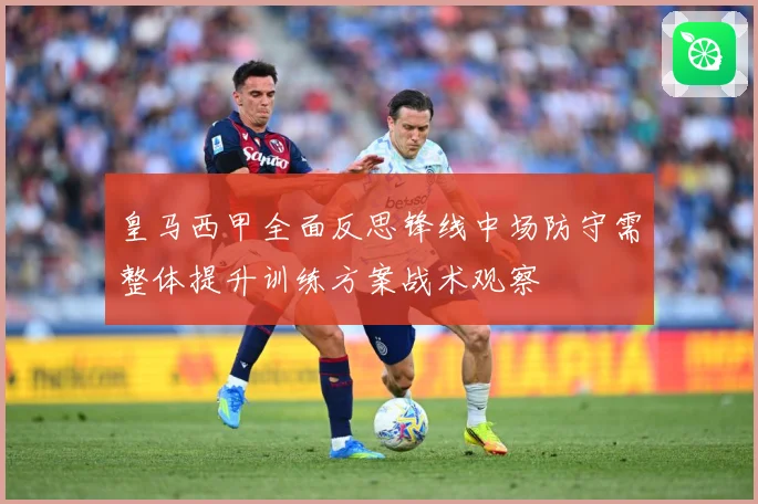 皇马西甲全面反思锋线中场防守需整体提升训练方案战术观察
