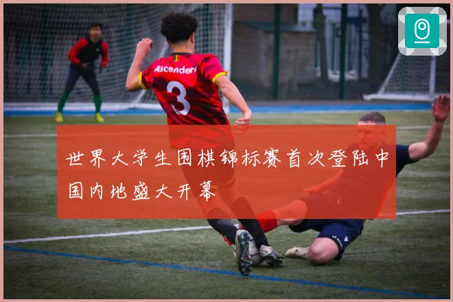 世界大学生围棋锦标赛首次登陆中国内地盛大开幕