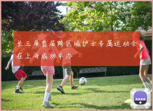 长三角首届跨区域护士专属运动会在上海成功举办
