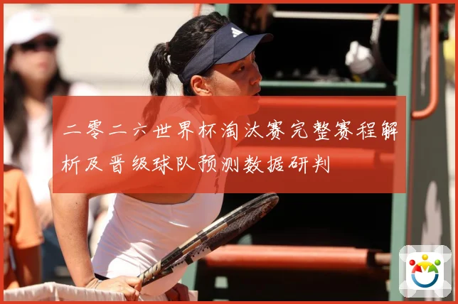 二零二六世界杯淘汰赛完整赛程解析及晋级球队预测数据研判