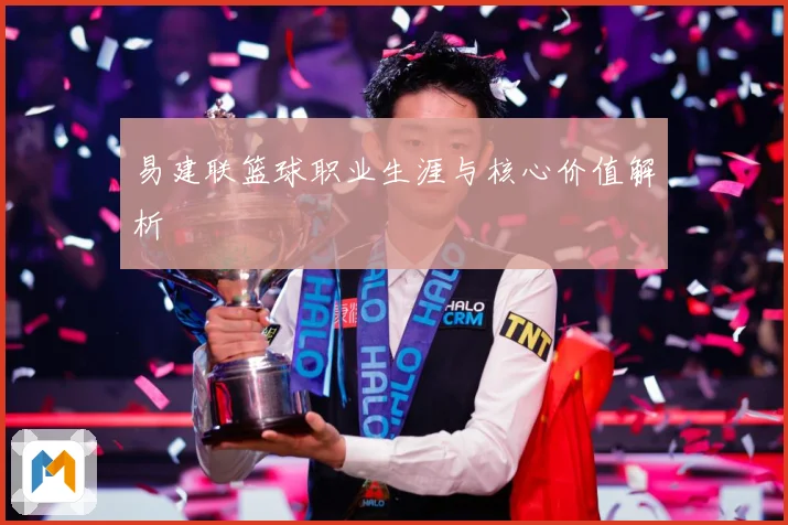 易建联篮球职业生涯与核心价值解析