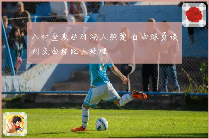 八村垒表达对湖人热爱 自由球员谈判交由经纪人处理