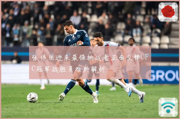 张伟丽迎来最强挑战者正面交锋UFC冠军战胜负难料解析