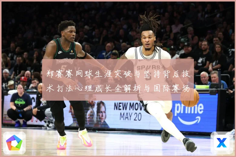 郑赛赛网球生涯突破与坚持背后技术打法心理成长全解析与国际赛场表现