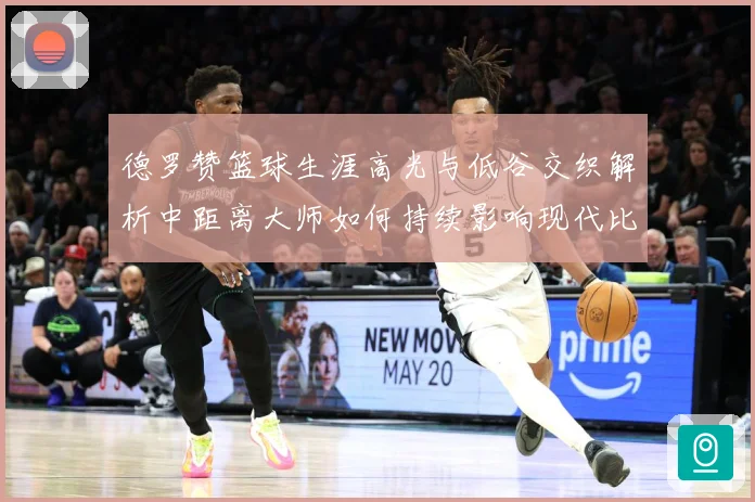 德罗赞篮球生涯高光与低谷交织解析中距离大师如何持续影响现代比赛格局