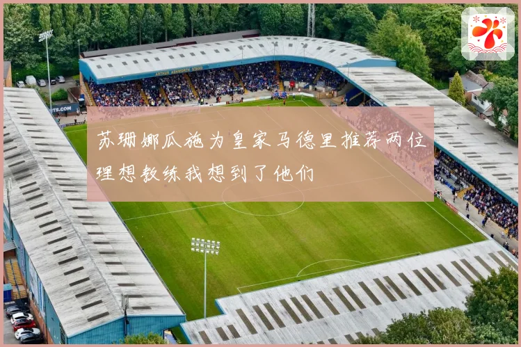 苏珊娜瓜施为皇家马德里推荐两位理想教练我想到了他们