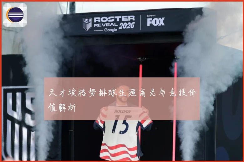 天才埃格努排球生涯高光与竞技价值解析