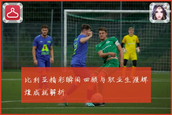 比利亚精彩瞬间回顾与职业生涯辉煌成就解析