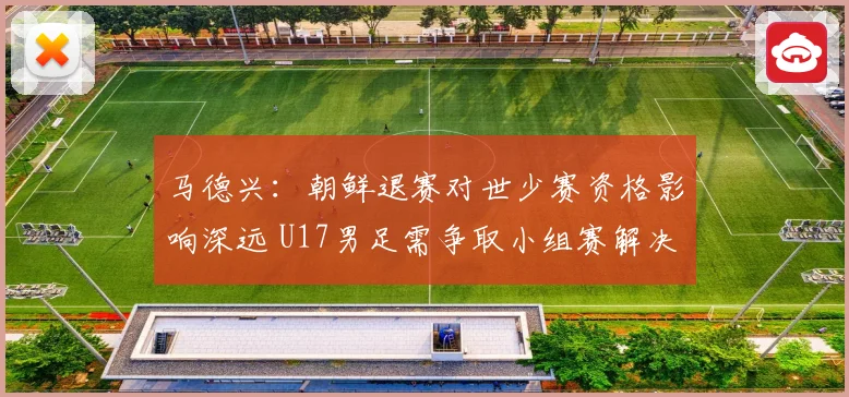 马德兴：朝鲜退赛对世少赛资格影响深远 U17男足需争取小组赛解决问题