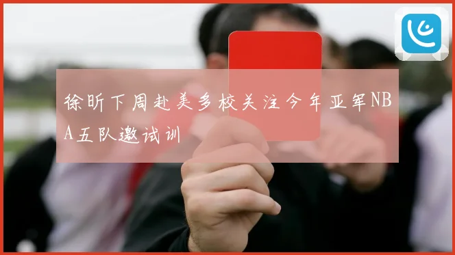 徐昕下周赴美多校关注今年亚军NBA五队邀试训