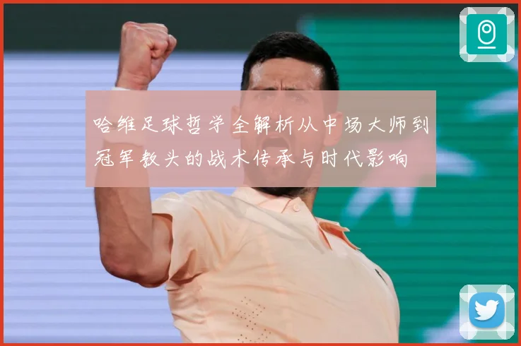 哈维足球哲学全解析从中场大师到冠军教头的战术传承与时代影响