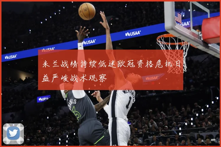 米兰战绩持续低迷欧冠资格危机日益严峻战术观察