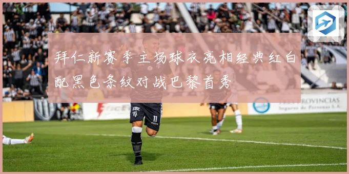 拜仁新赛季主场球衣亮相经典红白配黑色条纹对战巴黎首秀
