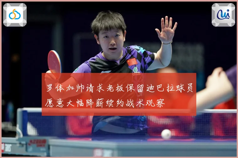 罗体加帅请求老板保留迪巴拉球员愿意大幅降薪续约战术观察