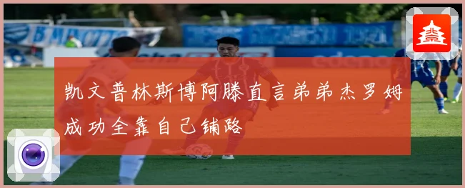 凯文普林斯博阿滕直言弟弟杰罗姆成功全靠自己铺路