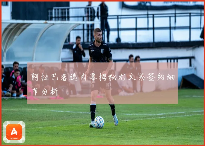 阿拉巴落选内幕揭秘尤文或签约细节分析