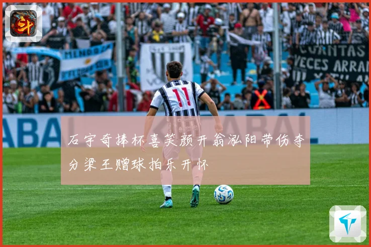 石宇奇捧杯喜笑颜开翁泓阳带伤夺分梁王赠球拍乐开怀