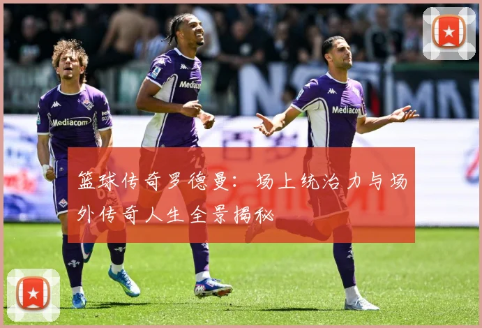 篮球传奇罗德曼：场上统治力与场外传奇人生全景揭秘