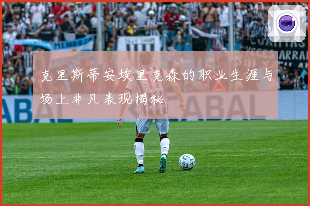 克里斯蒂安埃里克森的职业生涯与场上非凡表现揭秘