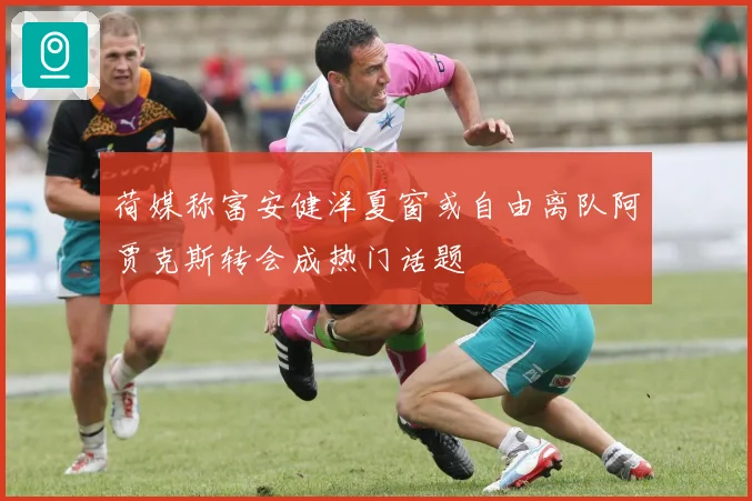荷媒称富安健洋夏窗或自由离队阿贾克斯转会成热门话题