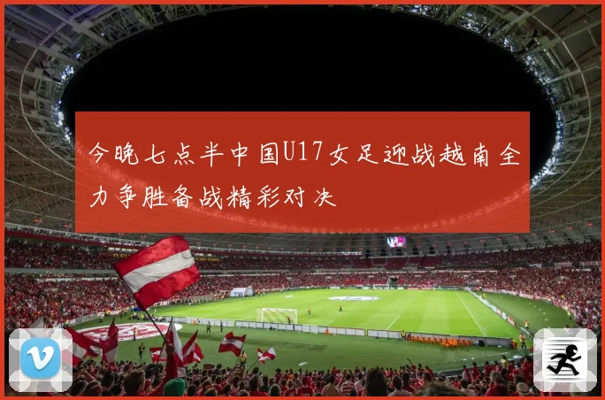 今晚七点半中国U17女足迎战越南全力争胜备战精彩对决
