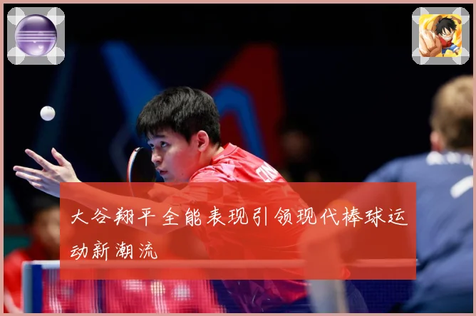 大谷翔平全能表现引领现代棒球运动新潮流
