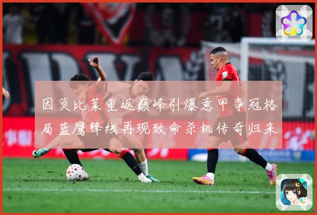 因莫比莱重返巅峰引爆意甲争冠格局蓝鹰锋线再现致命杀机传奇归来战术观察