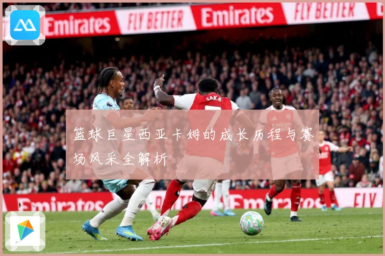 篮球巨星西亚卡姆的成长历程与赛场风采全解析