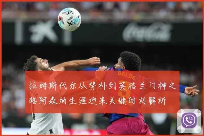 拉姆斯代尔从替补到英格兰门神之路阿森纳生涯迎来关键时刻解析