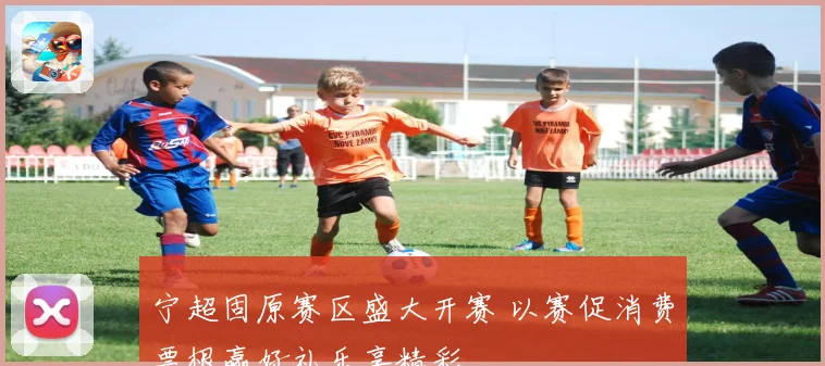 宁超固原赛区盛大开赛 以赛促消费票根赢好礼乐享精彩