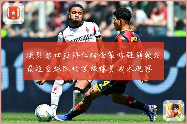 埃贝尔回应拜仁转会策略强调锁定最适合球队的顶级球员战术观察