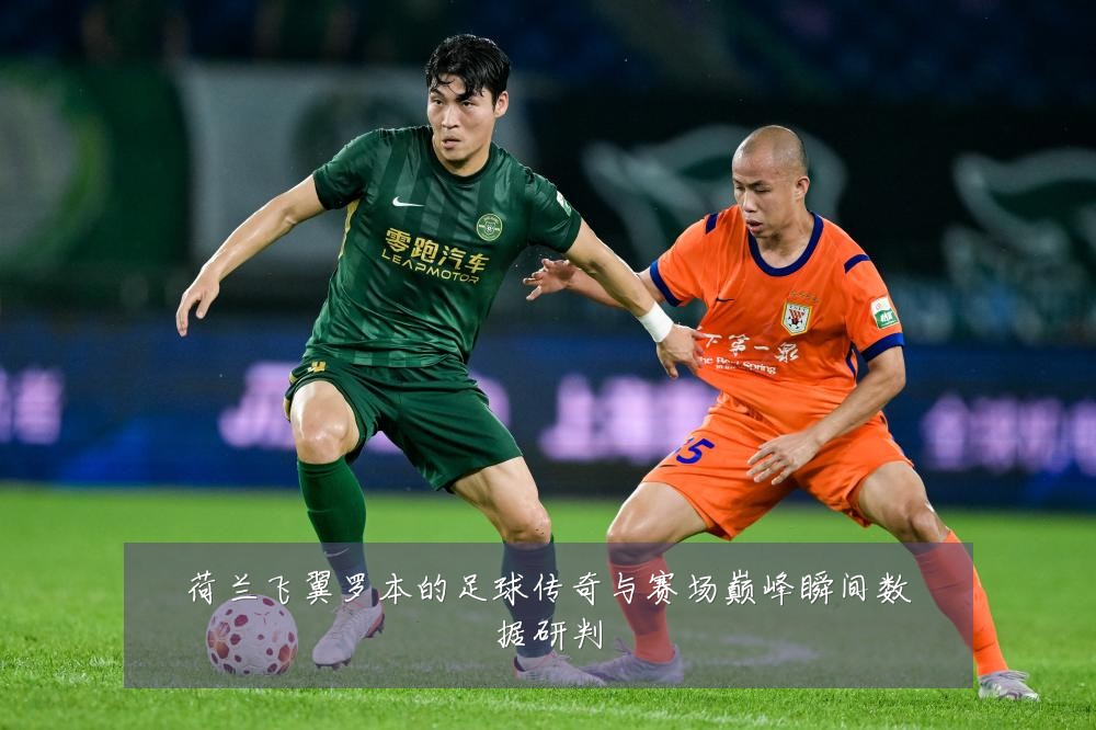 荷兰飞翼罗本的足球传奇与赛场巅峰瞬间数据研判