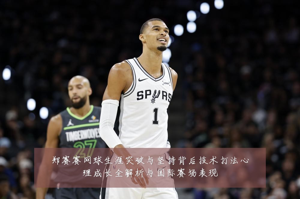 郑赛赛网球生涯突破与坚持背后技术打法心理成长全解析与国际赛场表现