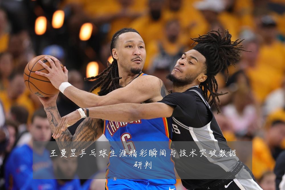 王曼昱乒乓球生涯精彩瞬间与技术突破数据研判