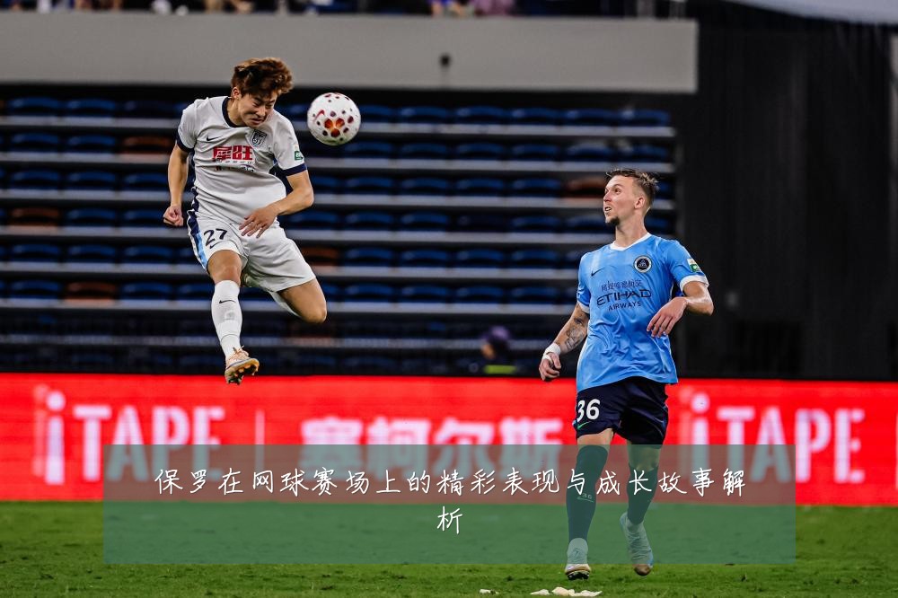 保罗在网球赛场上的精彩表现与成长故事解析