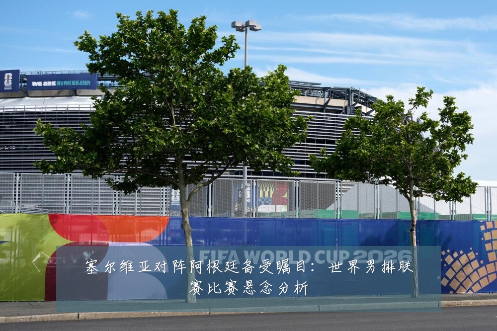 塞尔维亚对阵阿根廷备受瞩目:世界男排联赛比赛悬念分析