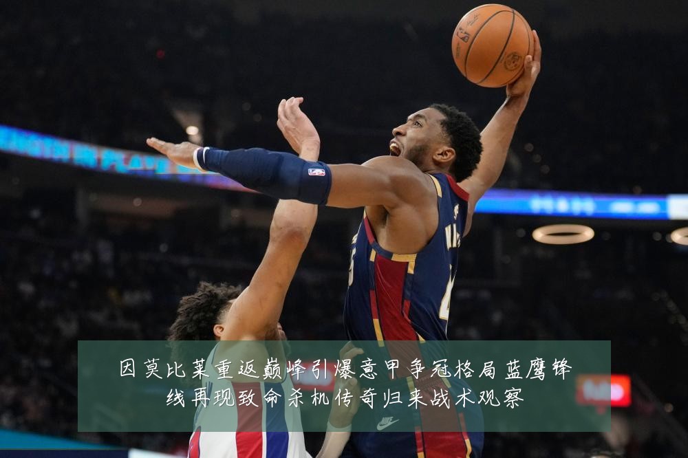因莫比莱重返巅峰引爆意甲争冠格局蓝鹰锋线再现致命杀机传奇归来战术观察