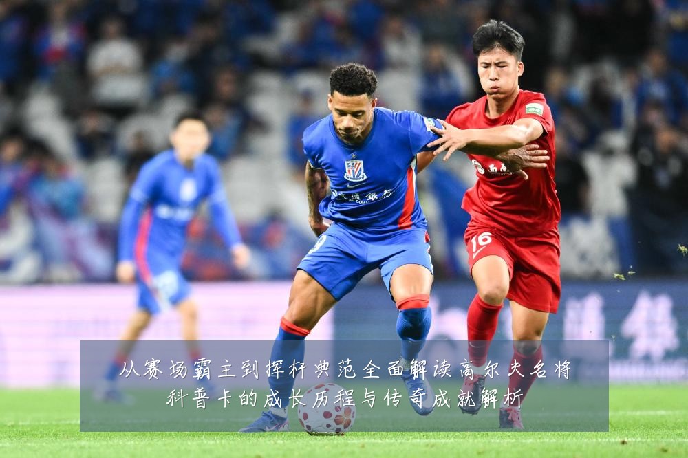 从赛场霸主到挥杆典范全面解读高尔夫名将科普卡的成长历程与传奇成就解析