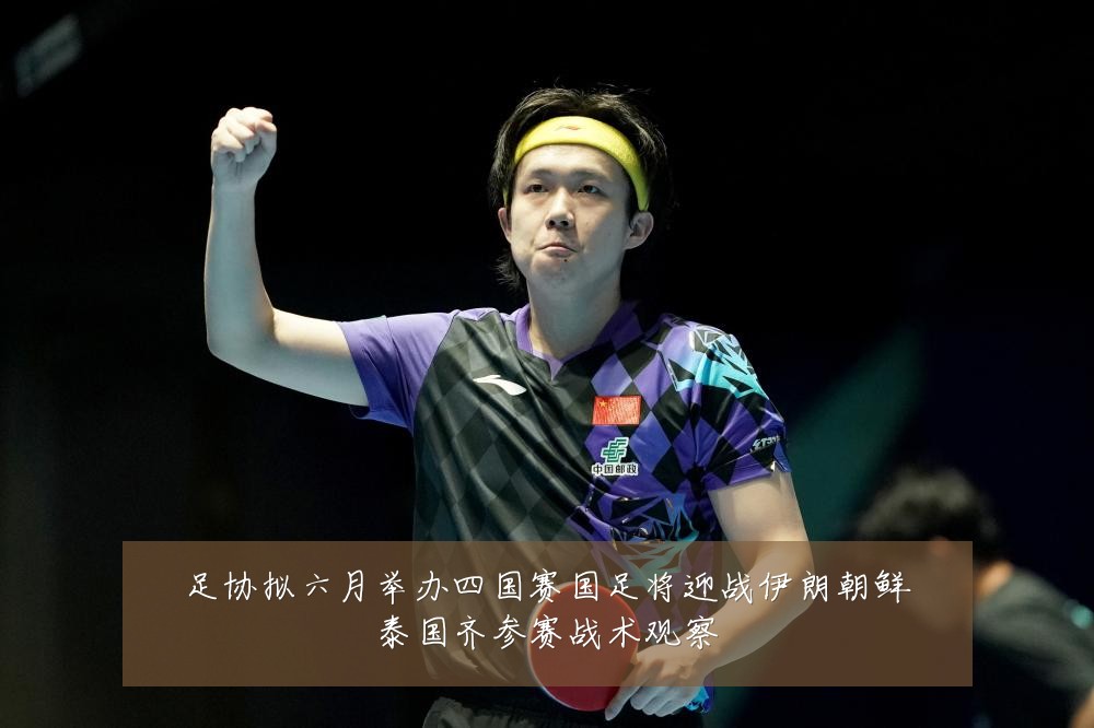 足协拟六月举办四国赛国足将迎战伊朗朝鲜泰国齐参赛战术观察