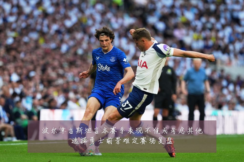 波尔津吉斯坦言本赛季表现不佳或考虑其他选择勇士前景难定赛场复盘